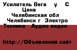 Усилитель Вега 50 у-122С  › Цена ­ 3 300 - Челябинская обл., Челябинск г. Электро-Техника » Аудио-видео   